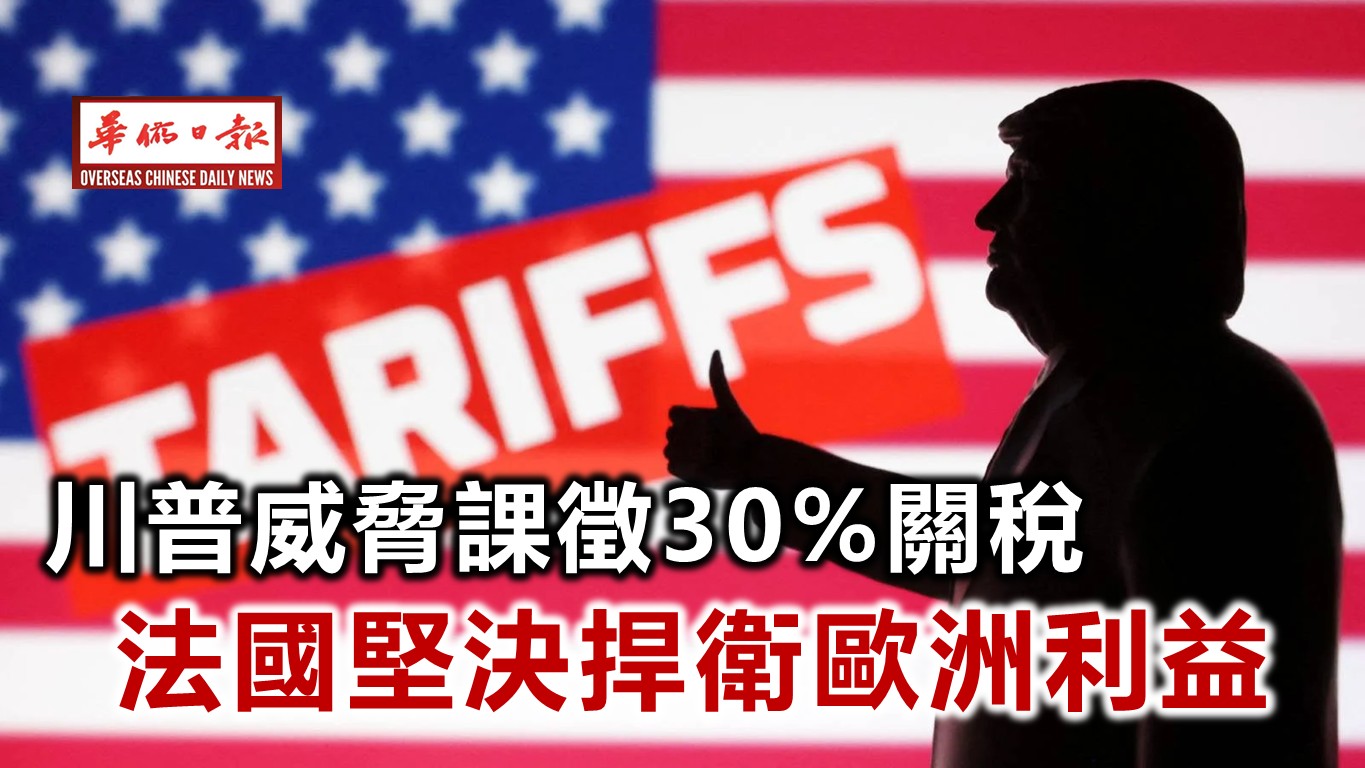 川普威脅課徵30%關稅 法國堅決捍衛歐洲利益 | 华侨日报